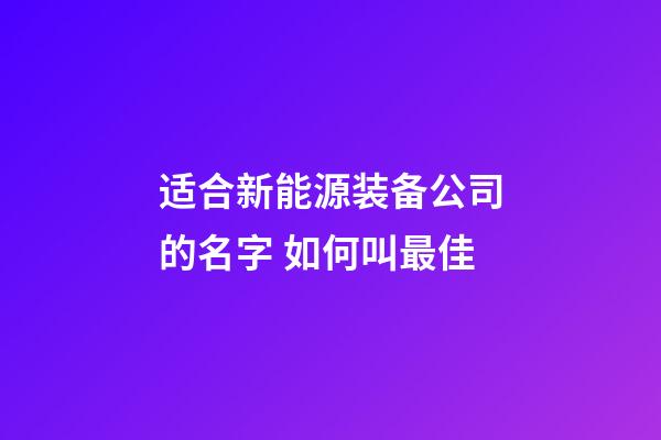 适合新能源装备公司的名字 如何叫最佳-第1张-公司起名-玄机派